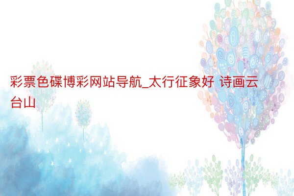 彩票色碟博彩网站导航_太行征象好 诗画云台山