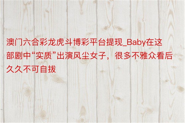 澳门六合彩龙虎斗博彩平台提现_Baby在这部剧中“实质”出演风尘女子，很多不雅众看后久久不可自拔