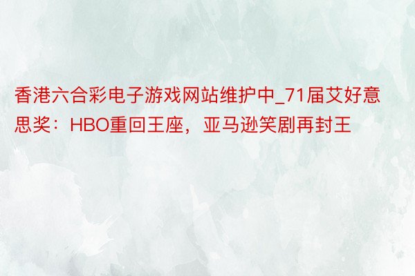 香港六合彩电子游戏网站维护中_71届艾好意思奖：HBO重回王座，亚马逊笑剧再封王