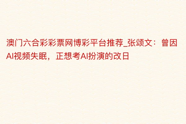 澳门六合彩彩票网博彩平台推荐_张颂文：曾因AI视频失眠，正想考AI扮演的改日