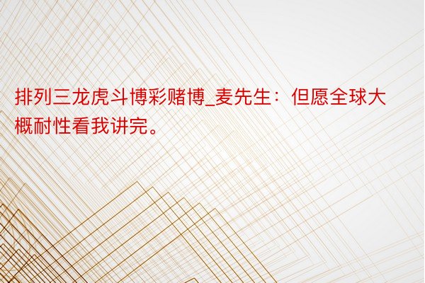 排列三龙虎斗博彩赌博_麦先生：但愿全球大概耐性看我讲完。