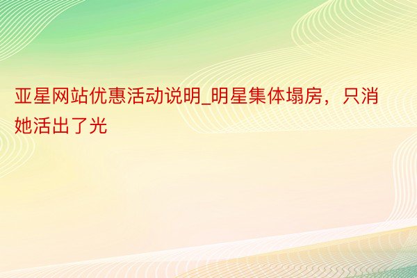 亚星网站优惠活动说明_明星集体塌房，只消她活出了光