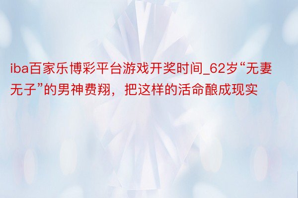 iba百家乐博彩平台游戏开奖时间_62岁“无妻无子”的男神费翔，把这样的活命酿成现实