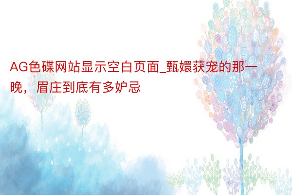 AG色碟网站显示空白页面_甄嬛获宠的那一晚，眉庄到底有多妒忌