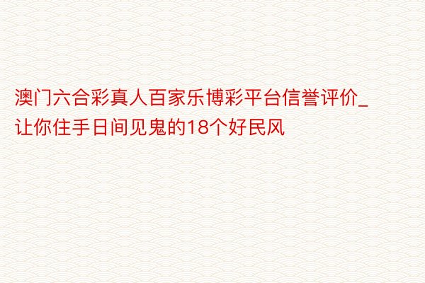澳门六合彩真人百家乐博彩平台信誉评价_让你住手日间见鬼的18个好民风