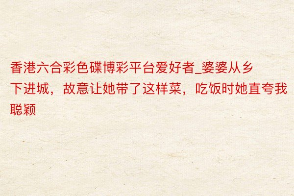 香港六合彩色碟博彩平台爱好者_婆婆从乡下进城，故意让她带了这样菜，吃饭时她直夸我聪颖