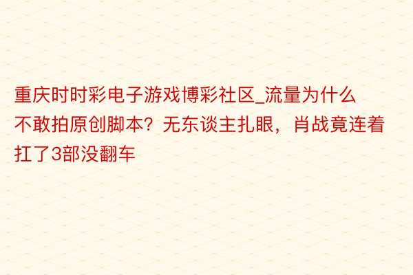 重庆时时彩电子游戏博彩社区_流量为什么不敢拍原创脚本？无东谈主扎眼，肖战竟连着扛了3部没翻车