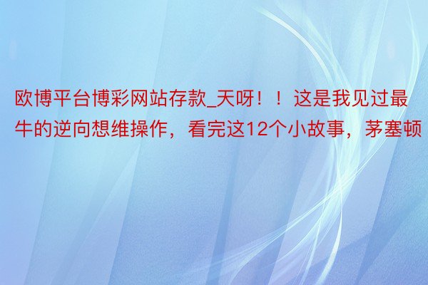 欧博平台博彩网站存款_天呀！！这是我见过最牛的逆向想维操作，看完这12个小故事，茅塞顿