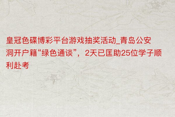 皇冠色碟博彩平台游戏抽奖活动_青岛公安洞开户籍“绿色通谈”，2天已匡助25位学子顺利赴考