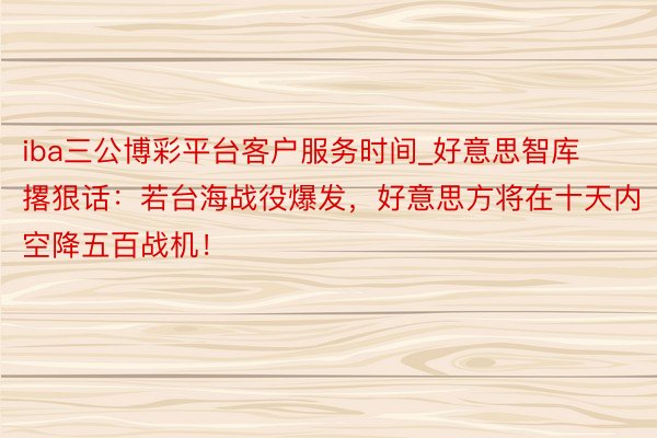 iba三公博彩平台客户服务时间_好意思智库撂狠话：若台海战役爆发，好意思方将在十天内空降五百战机！