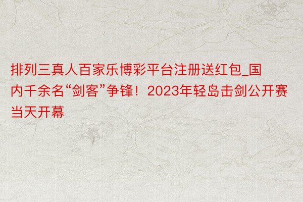 排列三真人百家乐博彩平台注册送红包_国内千余名“剑客”争锋！2023年轻岛击剑公开赛当天开幕