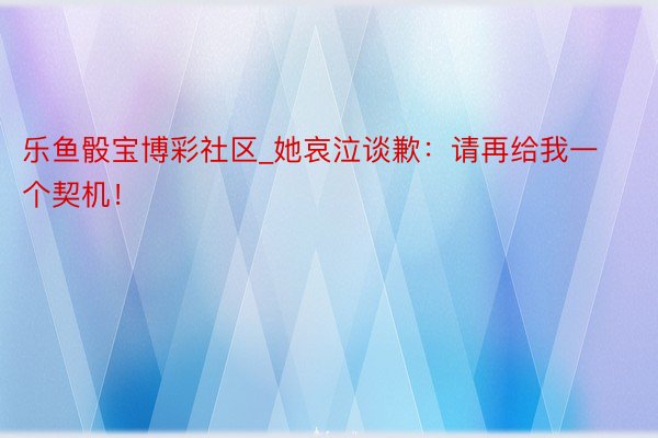乐鱼骰宝博彩社区_她哀泣谈歉：请再给我一个契机！