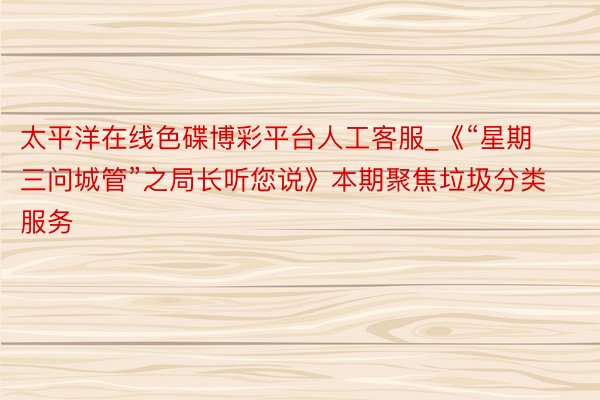 太平洋在线色碟博彩平台人工客服_《“星期三问城管”之局长听您说》本期聚焦垃圾分类服务