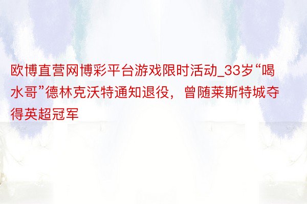 欧博直营网博彩平台游戏限时活动_33岁“喝水哥”德林克沃特通知退役，曾随莱斯特城夺得英超冠军