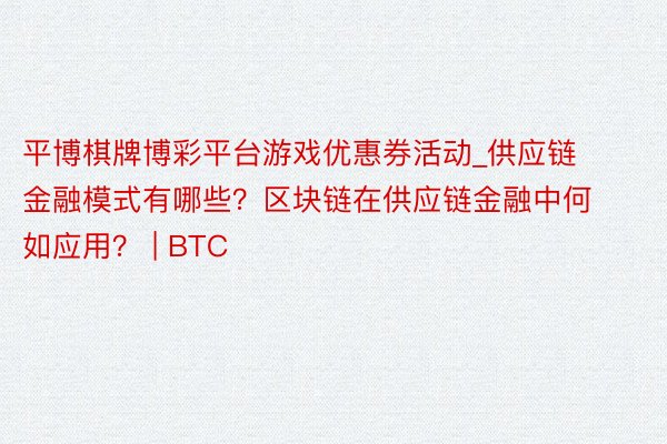 平博棋牌博彩平台游戏优惠券活动_供应链金融模式有哪些？区块链在供应链金融中何如应用？ | BTC