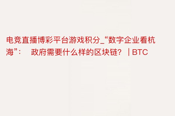 电竞直播博彩平台游戏积分_“数字企业看杭海”：  政府需要什么样的区块链？ | BTC