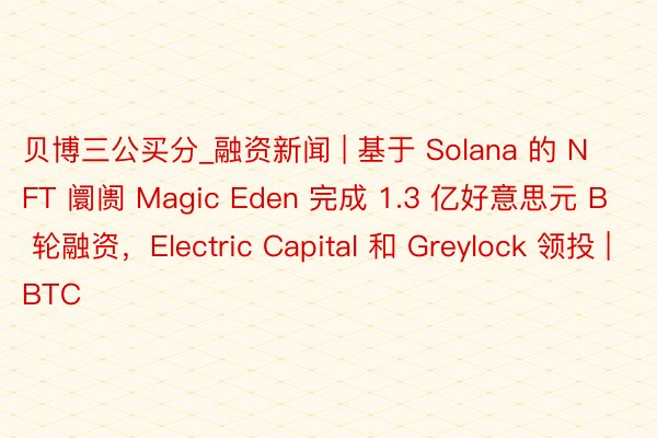 贝博三公买分_融资新闻 | 基于 Solana 的 NFT 阛阓 Magic Eden 完成 1.3 亿好意思元 B 轮融资，Electric Capital 和 Greylock 领投 | BTC