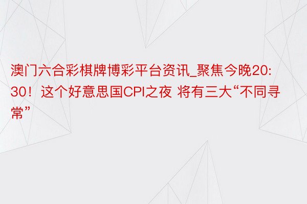 澳门六合彩棋牌博彩平台资讯_聚焦今晚20:30！这个好意思国CPI之夜 将有三大“不同寻常”