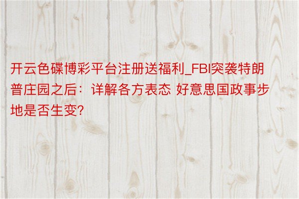 开云色碟博彩平台注册送福利_FBI突袭特朗普庄园之后：详解各方表态 好意思国政事步地是否生变？