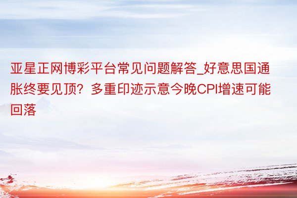 亚星正网博彩平台常见问题解答_好意思国通胀终要见顶？多重印迹示意今晚CPI增速可能回落