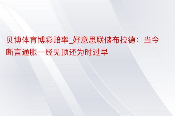 贝博体育博彩赔率_好意思联储布拉德：当今断言通胀一经见顶还为时过早