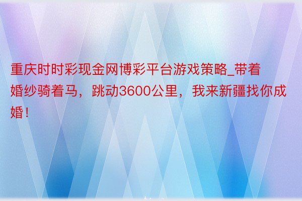 重庆时时彩现金网博彩平台游戏策略_带着婚纱骑着马，跳动3600公里，我来新疆找你成婚！