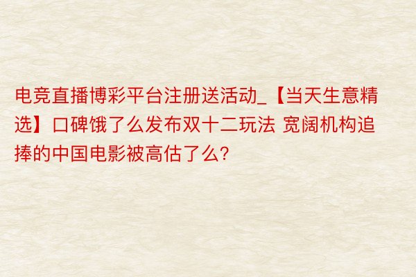 电竞直播博彩平台注册送活动_【当天生意精选】口碑饿了么发布双十二玩法 宽阔机构追捧的中国电影被高估了么？