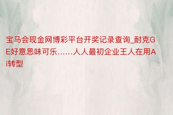 宝马会现金网博彩平台开奖记录查询_耐克GE好意思味可乐……人人最初企业王人在用Ai转型