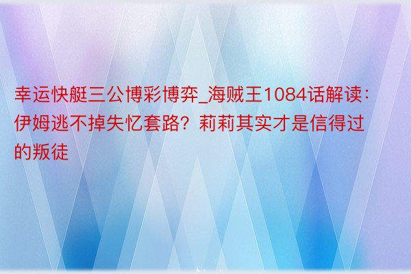 幸运快艇三公博彩博弈_海贼王1084话解读：伊姆逃不掉失忆套路？莉莉其实才是信得过的叛徒