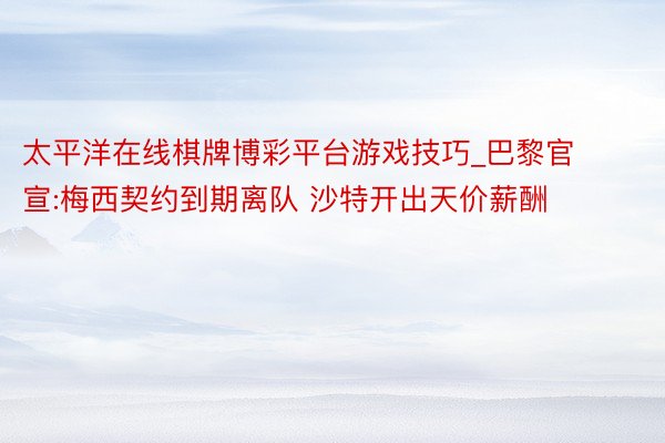 太平洋在线棋牌博彩平台游戏技巧_巴黎官宣:梅西契约到期离队 沙特开出天价薪酬