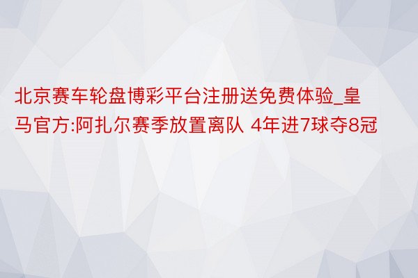 北京赛车轮盘博彩平台注册送免费体验_皇马官方:阿扎尔赛季放置离队 4年进7球夺8冠