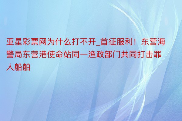 亚星彩票网为什么打不开_首征服利!东营海警局东营港使命站同一渔政部门共同打击罪人船舶