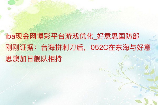 iba现金网博彩平台游戏优化_好意思国防部刚刚证据：台海拼刺刀后，052C在东海与好意思澳加日舰队相