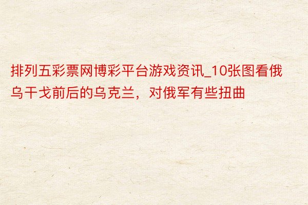 排列五彩票网博彩平台游戏资讯_10张图看俄乌干戈前后的乌克兰，对俄军有些扭曲