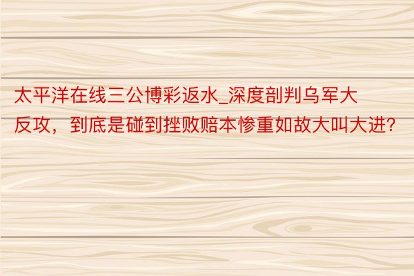 太平洋在线三公博彩返水_深度剖判乌军大反攻，到底是碰到挫败赔本惨重如故大叫大进？