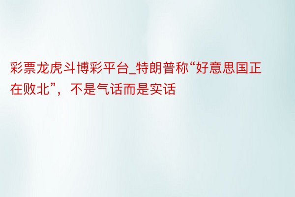 彩票龙虎斗博彩平台_特朗普称“好意思国正在败北”，不是气话而是实话