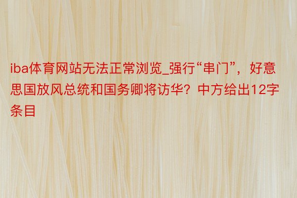 iba体育网站无法正常浏览_强行“串门”，好意思国放风总统和国务卿将访华？中方给出12字条目