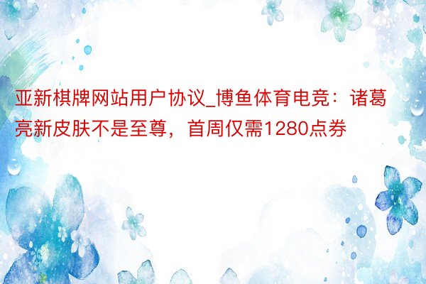 亚新棋牌网站用户协议_博鱼体育电竞：诸葛亮新皮肤不是至尊，首周仅需1280点券