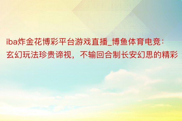 iba炸金花博彩平台游戏直播_博鱼体育电竞：玄幻玩法珍贵谛视，不输回合制长安幻思的精彩