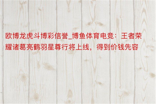 欧博龙虎斗博彩信誉_博鱼体育电竞：王者荣耀诸葛亮鹤羽星尊行将上线，得到价钱先容