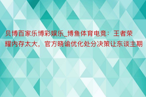 贝博百家乐博彩娱乐_博鱼体育电竞：王者荣耀内存太大，官方晓谕优化处分决策让东谈主期