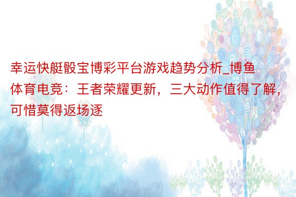 幸运快艇骰宝博彩平台游戏趋势分析_博鱼体育电竞：王者荣耀更新，三大动作值得了解，可惜莫得返场逐