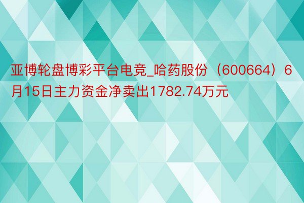 亚博轮盘博彩平台电竞_哈药股份（600664）6月15日主力资金净卖出1782.74万元