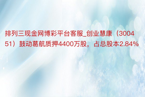 排列三现金网博彩平台客服_创业慧康（300451）鼓动葛航质押4400万股，占总股本2.84%