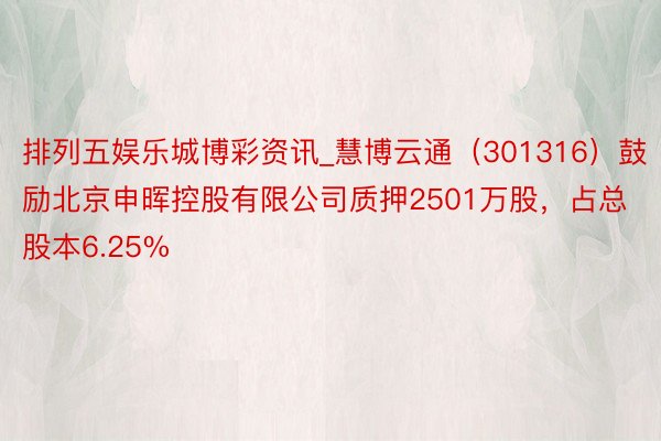 排列五娱乐城博彩资讯_慧博云通（301316）鼓励北京申晖控股有限公司质押2501万股，占总股本6.25%